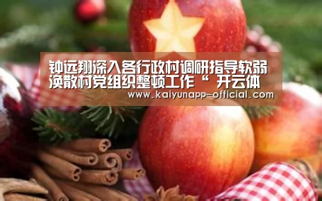 钟远翔深入各行政村调研指导软弱涣散村党组织整顿工作“ 开云体育”