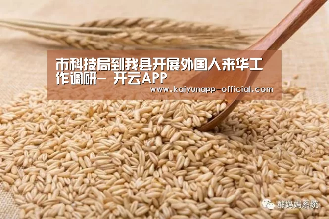 市科技局到我县开展外国人来华工作调研- 开云APP